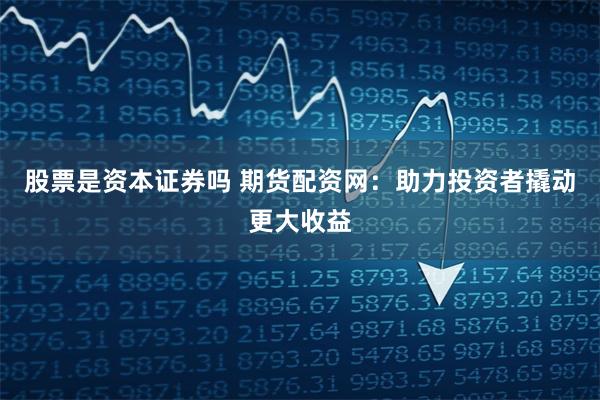 股票是资本证券吗 期货配资网：助力投资者撬动更大收益
