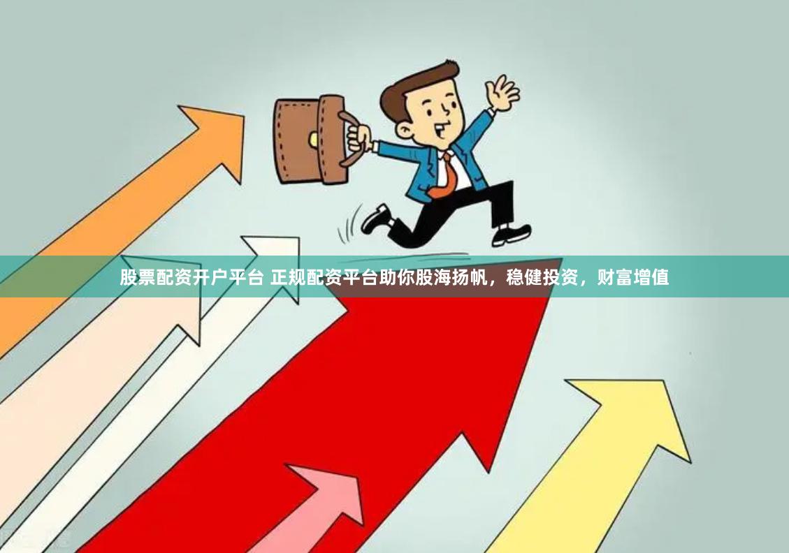 股票配资开户平台 正规配资平台助你股海扬帆，稳健投资，财富增值