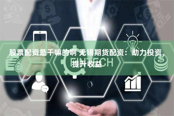 股票配资是干嘛的啊 无锡期货配资：助力投资，提升收益
