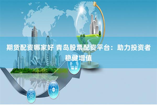 期货配资哪家好 青岛股票配资平台：助力投资者稳健增值