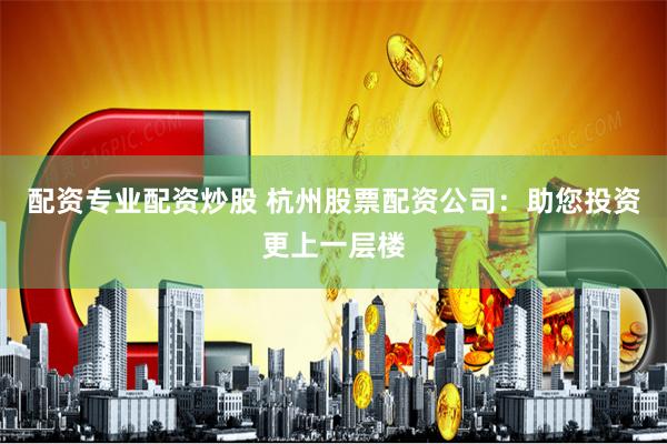 配资专业配资炒股 杭州股票配资公司：助您投资更上一层楼