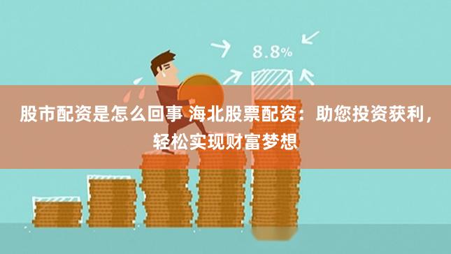 股市配资是怎么回事 海北股票配资：助您投资获利，轻松实现财富梦想
