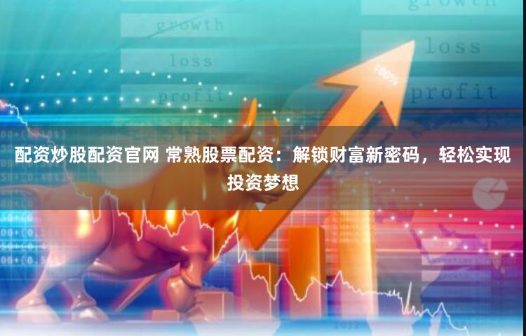 配资炒股配资官网 常熟股票配资：解锁财富新密码，轻松实现投资梦想