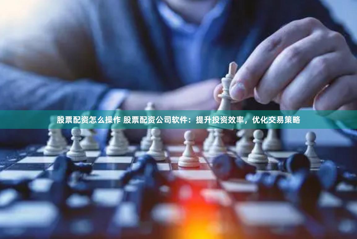 股票配资怎么操作 股票配资公司软件：提升投资效率，优化交易策略