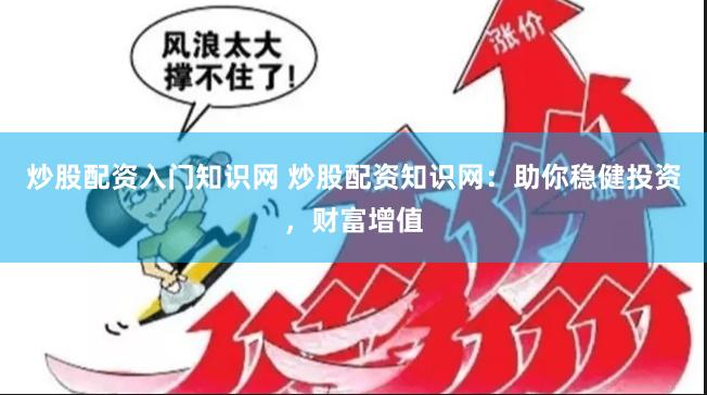 炒股配资入门知识网 炒股配资知识网：助你稳健投资，财富增值