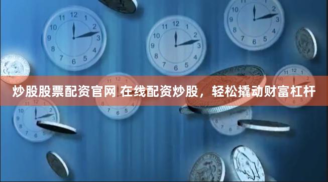 炒股股票配资官网 在线配资炒股，轻松撬动财富杠杆