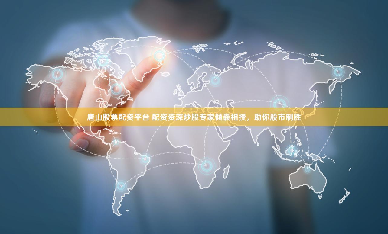 唐山股票配资平台 配资资深炒股专家倾囊相授，助你股市制胜