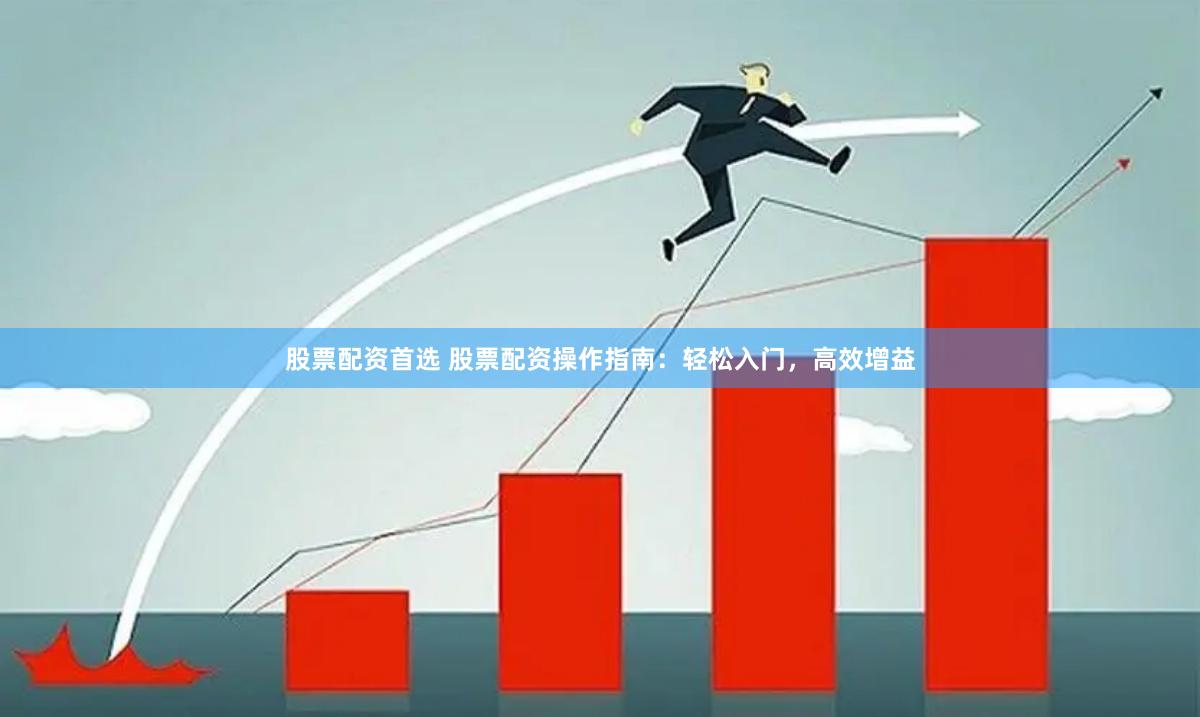 股票配资首选 股票配资操作指南：轻松入门，高效增益
