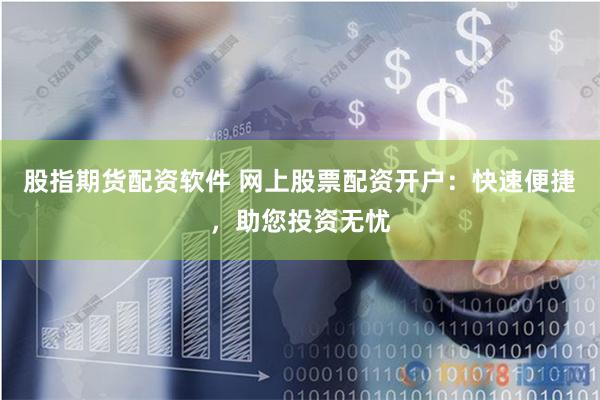 股指期货配资软件 网上股票配资开户：快速便捷，助您投资无忧