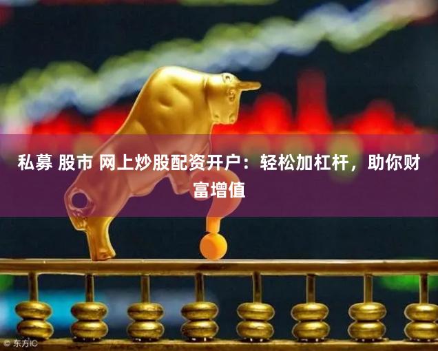 私募 股市 网上炒股配资开户：轻松加杠杆，助你财富增值