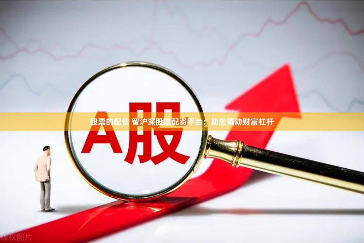 股票的配债 智沪深股票配资平台：助您撬动财富杠杆