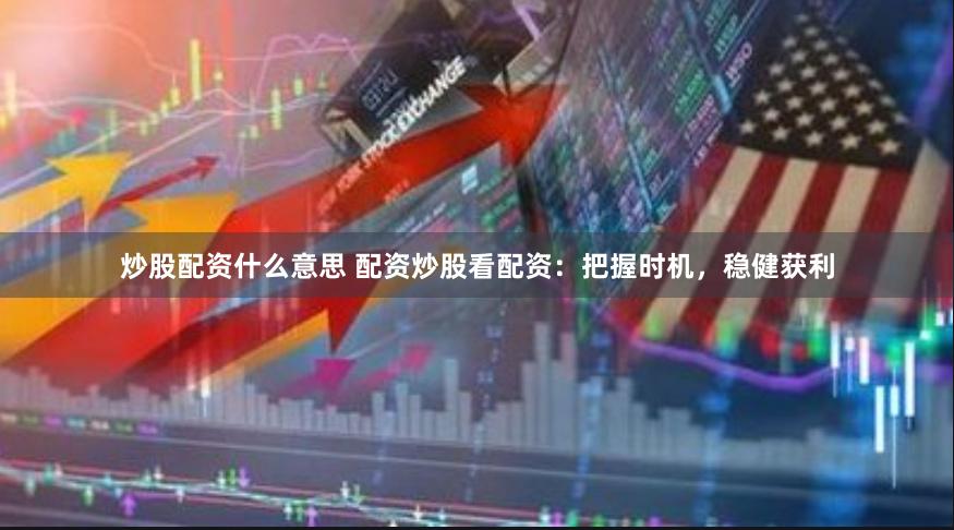 炒股配资什么意思 配资炒股看配资：把握时机，稳健获利