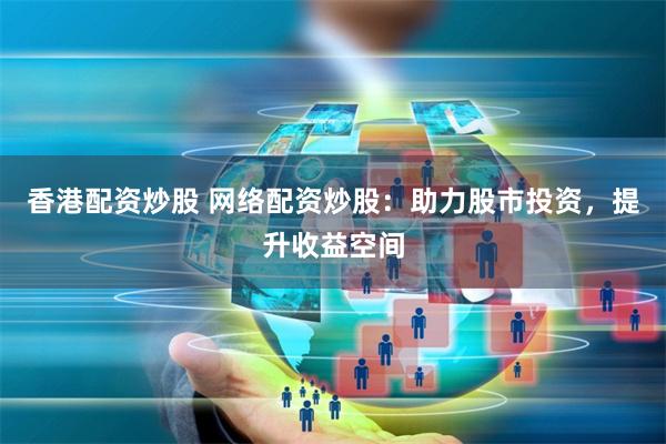 香港配资炒股 网络配资炒股：助力股市投资，提升收益空间
