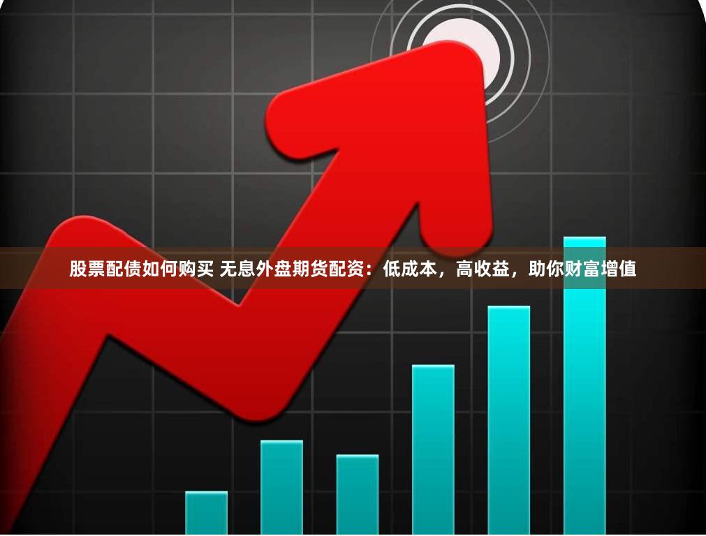 股票配债如何购买 无息外盘期货配资：低成本，高收益，助你财富增值