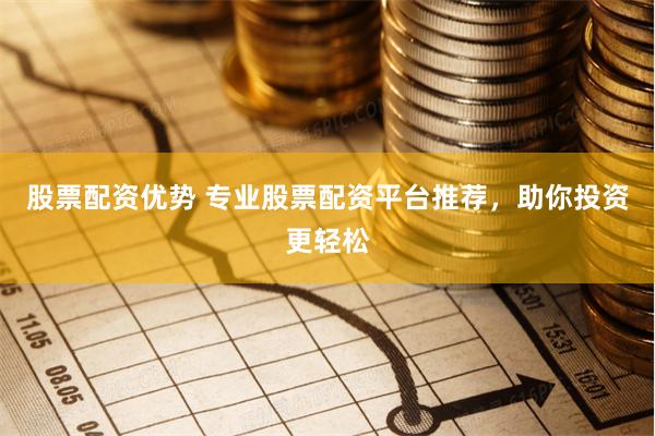 股票配资优势 专业股票配资平台推荐，助你投资更轻松