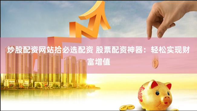 炒股配资网站拾必选配资 股票配资神器：轻松实现财富增值