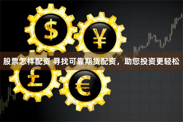 股票怎样配资 寻找可靠期货配资,助您投资更轻松