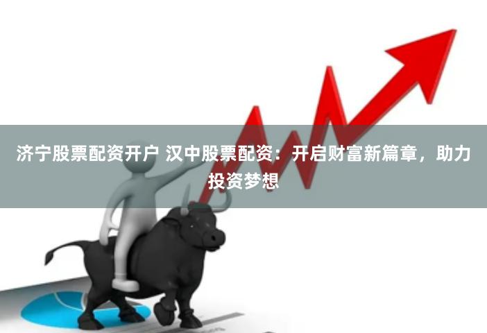 济宁股票配资开户 汉中股票配资:开启财富新篇章,助力投资梦想