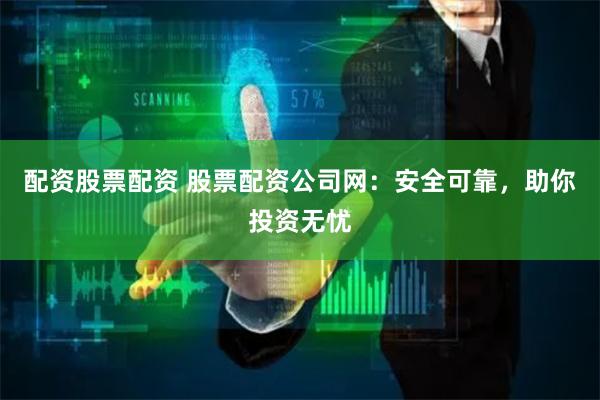 配资股票配资 股票配资公司网：安全可靠，助你投资无忧