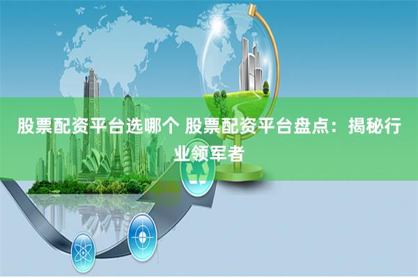 股票配资平台选哪个 股票配资平台盘点:揭秘行业领军者