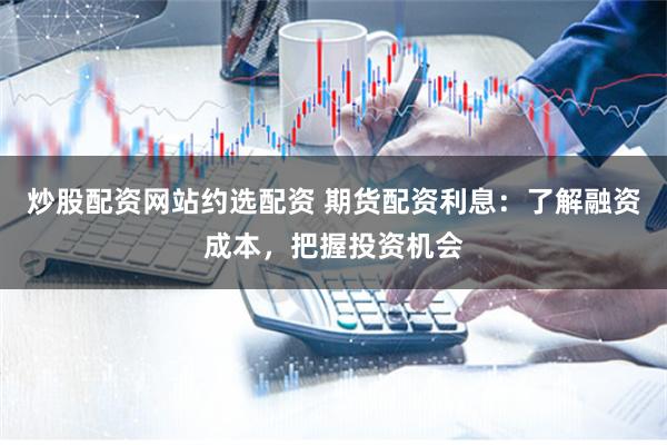 炒股配资网站约选配资 期货配资利息：了解融资成本，把握投资机会