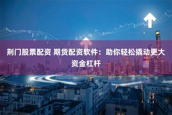 荆门股票配资 期货配资软件:助你轻松撬动更大资金杠杆