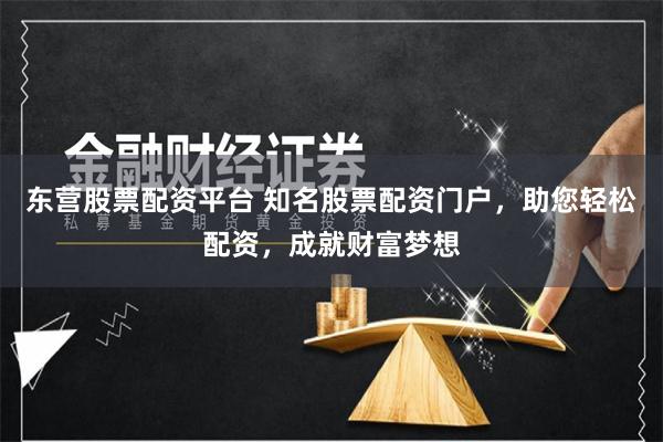 东营股票配资平台 知名股票配资门户,助您轻松配资,成就财富梦想