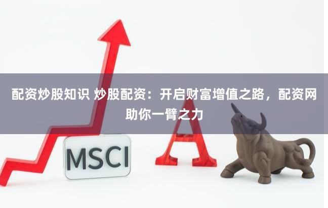 配资炒股知识 炒股配资:开启财富增值之路,配资网助你一臂之力