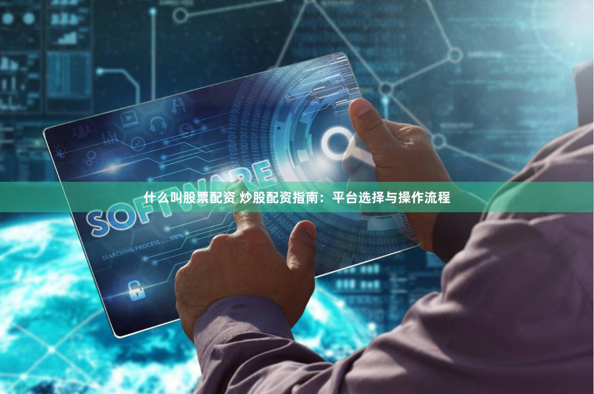 什么叫股票配资 炒股配资指南:平台选择与操作流程
