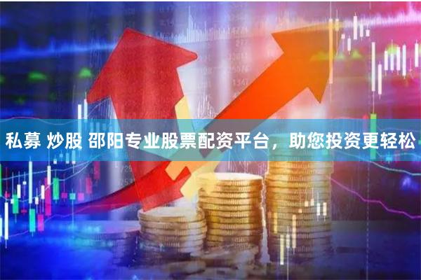 私募 炒股 邵阳专业股票配资平台,助您投资更轻松
