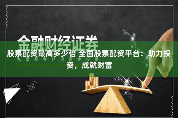 股票配资最高多少倍 全国股票配资平台：助力投资，成就财富