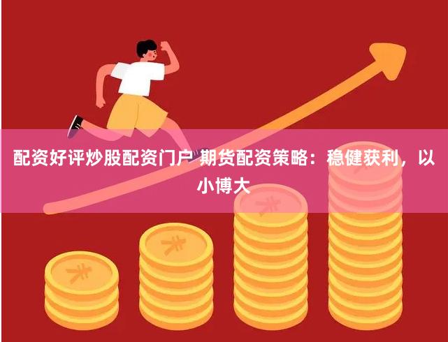 配资好评炒股配资门户 期货配资策略：稳健获利，以小博大