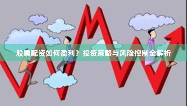股票配资如何盈利？投资策略与风险控制全解析