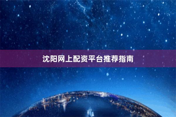 沈阳网上配资平台推荐指南